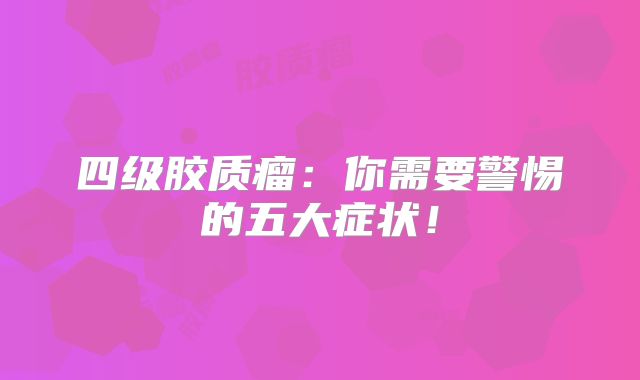 四级胶质瘤：你需要警惕的五大症状！