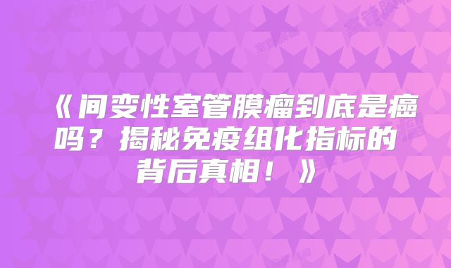 《间变性室管膜瘤到底是癌吗？揭秘免疫组化指标的背后真相！》