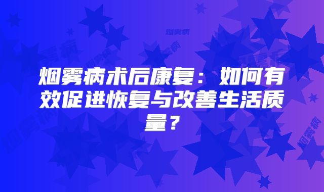 烟雾病术后康复：如何有效促进恢复与改善生活质量？