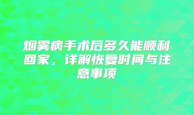 烟雾病手术后多久能顺利回家，详解恢复时间与注意事项