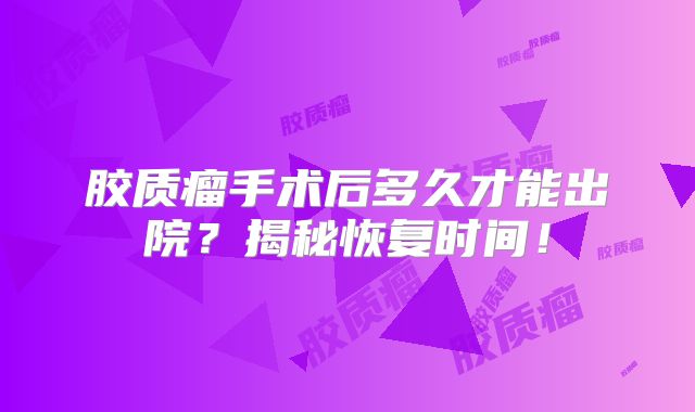 胶质瘤手术后多久才能出院？揭秘恢复时间！