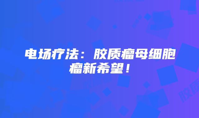 电场疗法：胶质瘤母细胞瘤新希望！