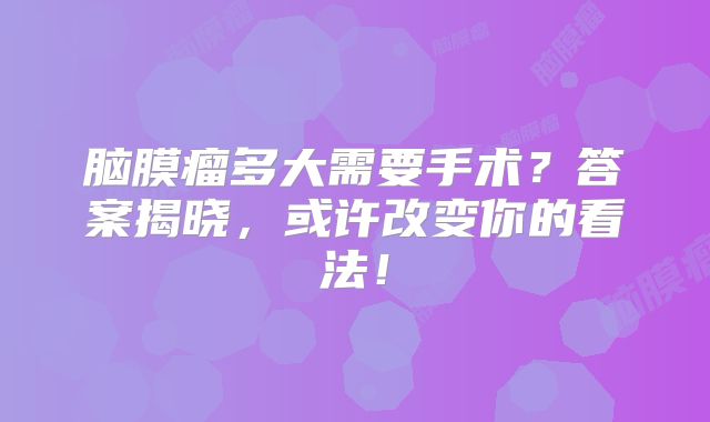 脑膜瘤多大需要手术？答案揭晓，或许改变你的看法！
