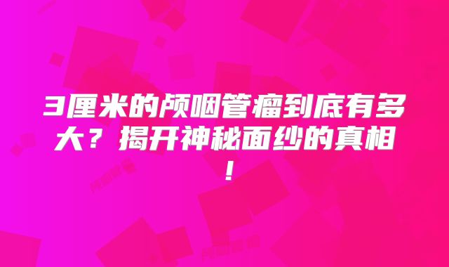 3厘米的颅咽管瘤到底有多大？揭开神秘面纱的真相！