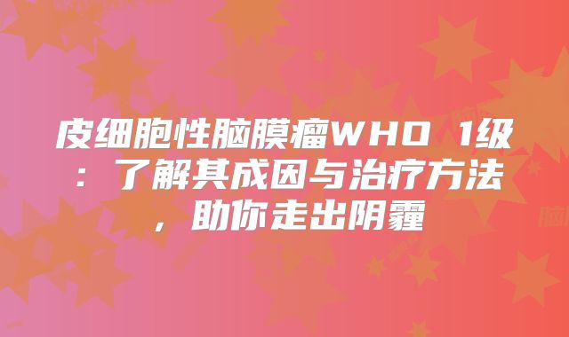 皮细胞性脑膜瘤WHO 1级：了解其成因与治疗方法，助你走出阴霾