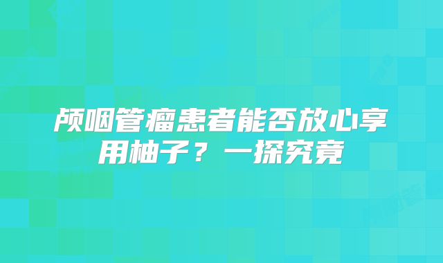 颅咽管瘤患者能否放心享用柚子？一探究竟