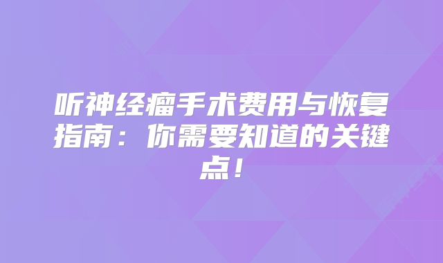 听神经瘤手术费用与恢复指南：你需要知道的关键点！