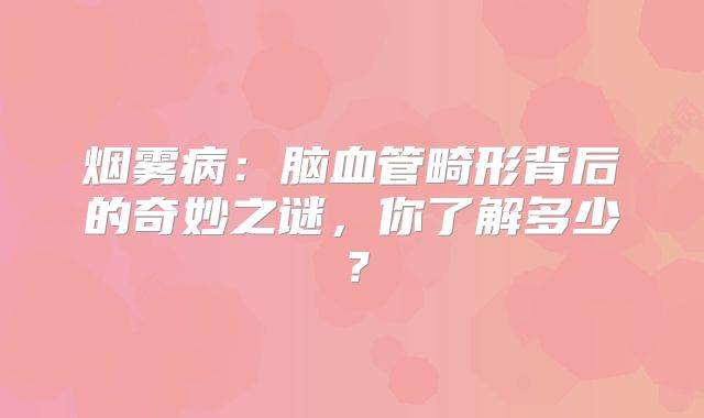 烟雾病：脑血管畸形背后的奇妙之谜，你了解多少？