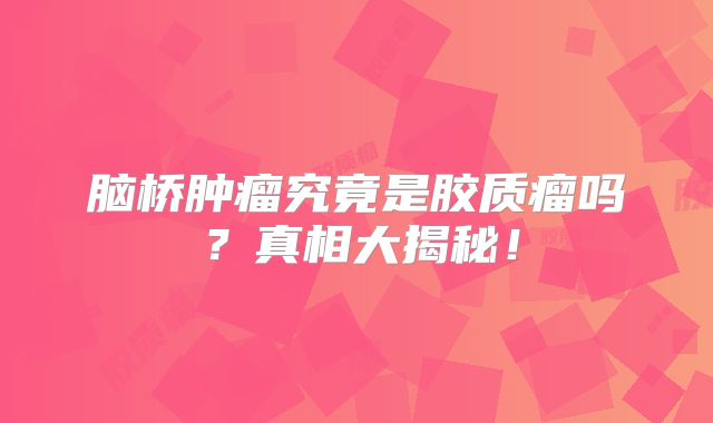 脑桥肿瘤究竟是胶质瘤吗？真相大揭秘！