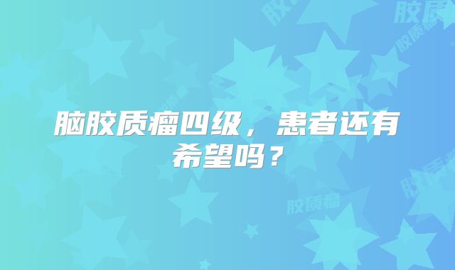 脑胶质瘤四级，患者还有希望吗？