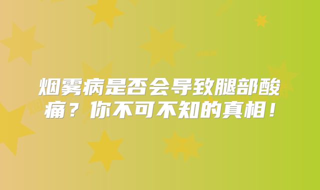 烟雾病是否会导致腿部酸痛？你不可不知的真相！