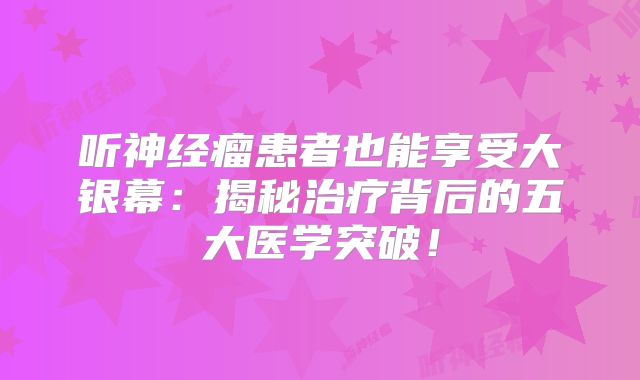 听神经瘤患者也能享受大银幕：揭秘治疗背后的五大医学突破！