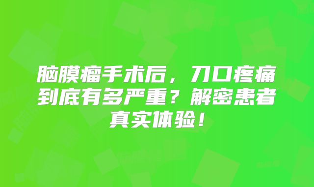 脑膜瘤手术后，刀口疼痛到底有多严重？解密患者真实体验！