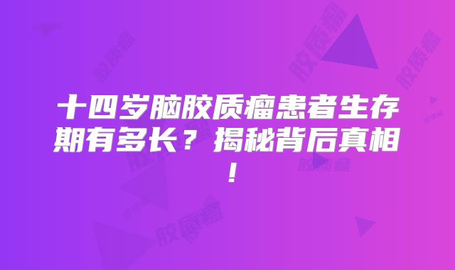 十四岁脑胶质瘤患者生存期有多长？揭秘背后真相！
