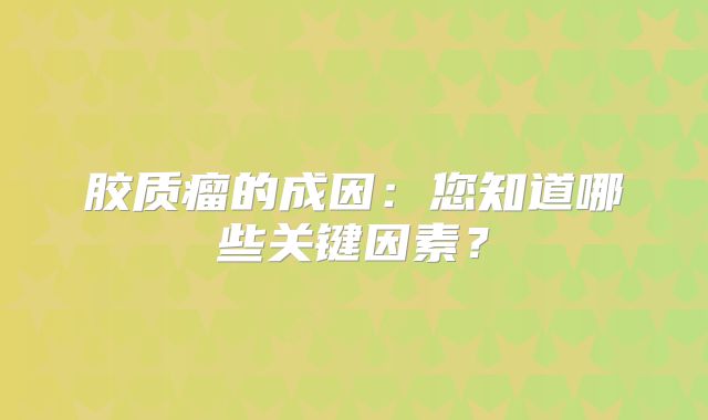 胶质瘤的成因：您知道哪些关键因素？