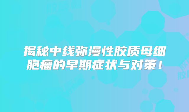 揭秘中线弥漫性胶质母细胞瘤的早期症状与对策！