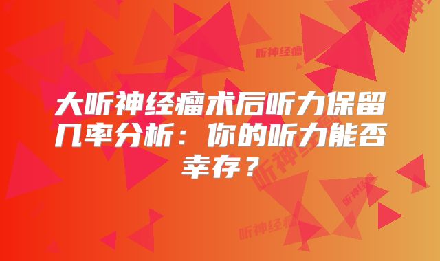 大听神经瘤术后听力保留几率分析：你的听力能否幸存？