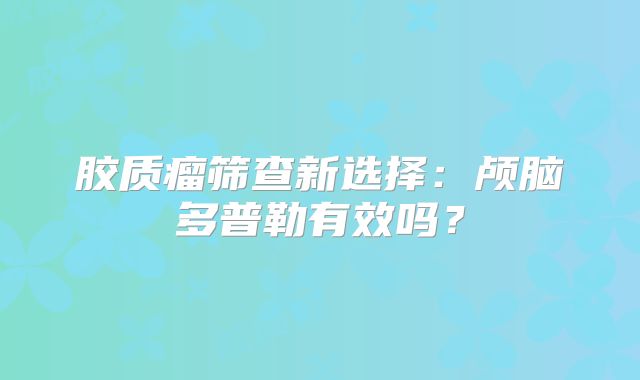 胶质瘤筛查新选择：颅脑多普勒有效吗？