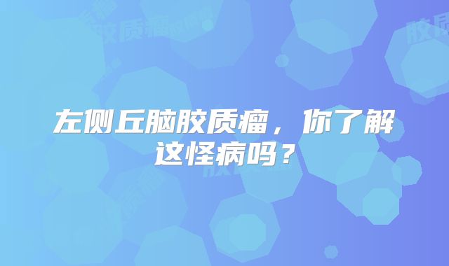 左侧丘脑胶质瘤，你了解这怪病吗？
