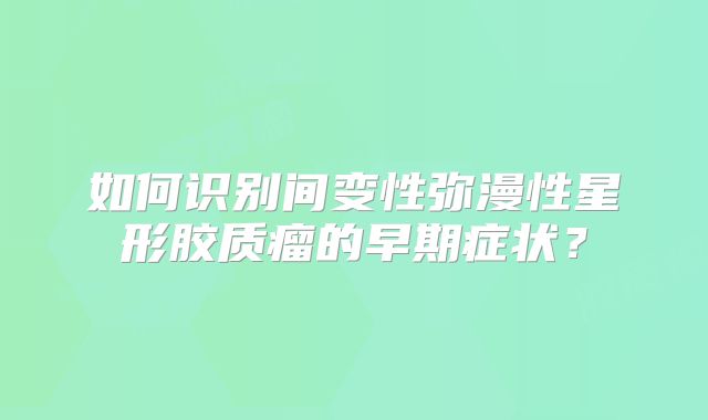 如何识别间变性弥漫性星形胶质瘤的早期症状？