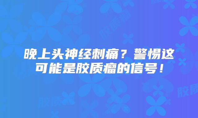 晚上头神经刺痛？警惕这可能是胶质瘤的信号！