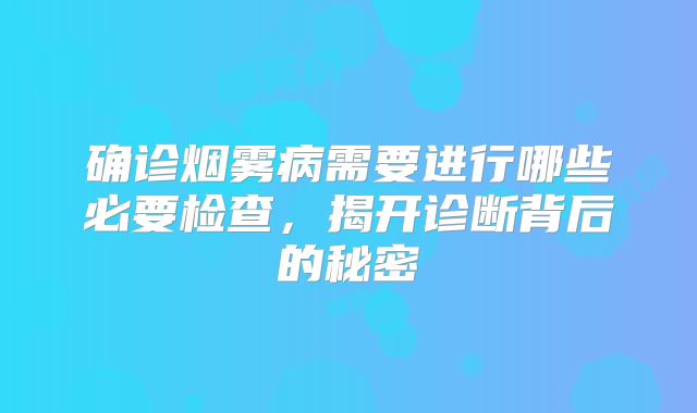 确诊烟雾病需要进行哪些必要检查，揭开诊断背后的秘密
