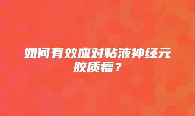 如何有效应对粘液神经元胶质瘤？
