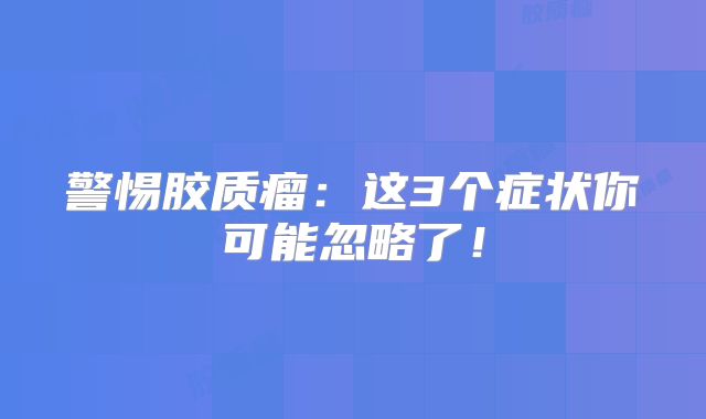 警惕胶质瘤：这3个症状你可能忽略了！