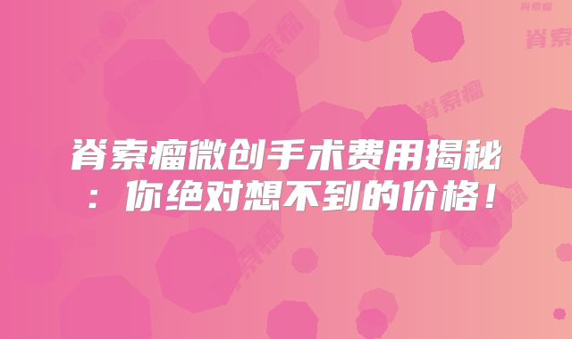 脊索瘤微创手术费用揭秘：你绝对想不到的价格！