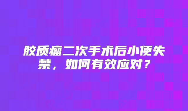 胶质瘤二次手术后小便失禁，如何有效应对？