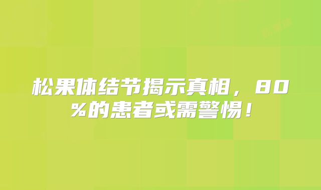 松果体结节揭示真相，80%的患者或需警惕！