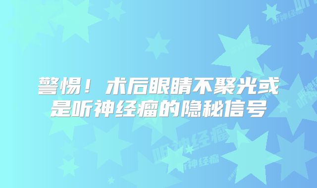 警惕！术后眼睛不聚光或是听神经瘤的隐秘信号