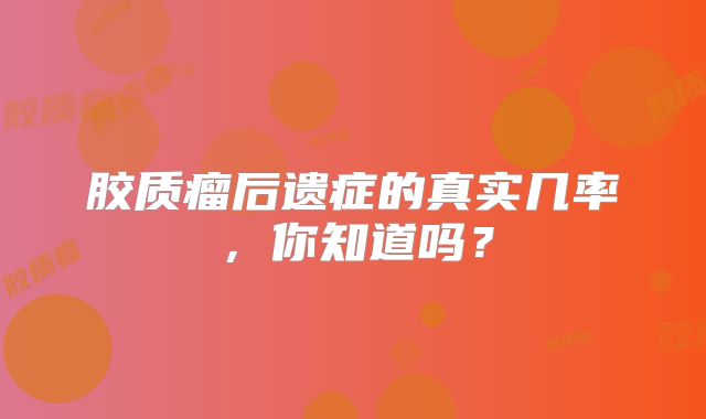 胶质瘤后遗症的真实几率，你知道吗？