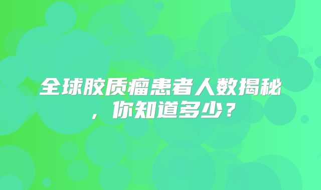 全球胶质瘤患者人数揭秘，你知道多少？