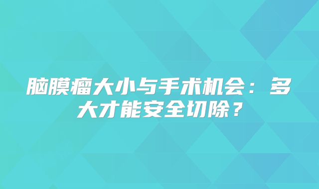 脑膜瘤大小与手术机会：多大才能安全切除？
