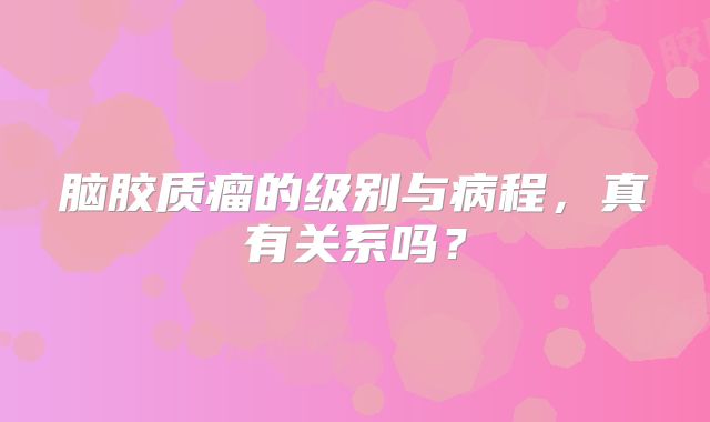 脑胶质瘤的级别与病程，真有关系吗？