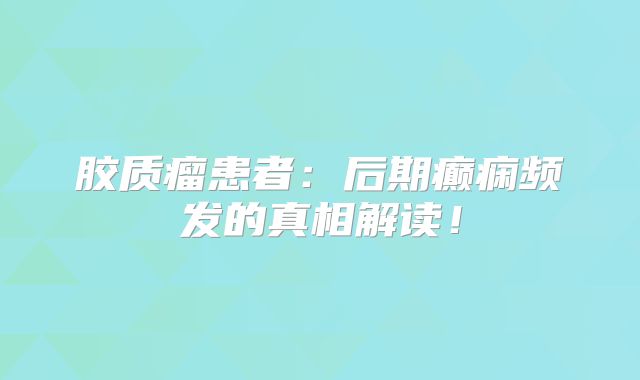 胶质瘤患者：后期癫痫频发的真相解读！