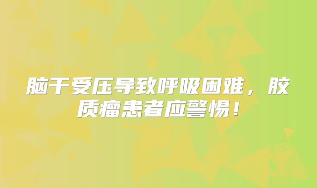 脑干受压导致呼吸困难，胶质瘤患者应警惕！