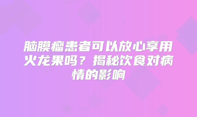 脑膜瘤患者可以放心享用火龙果吗？揭秘饮食对病情的影响