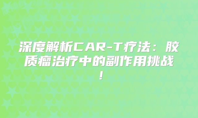 深度解析CAR-T疗法：胶质瘤治疗中的副作用挑战！