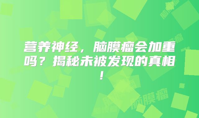 营养神经，脑膜瘤会加重吗？揭秘未被发现的真相！