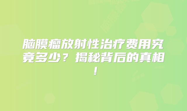 脑膜瘤放射性治疗费用究竟多少？揭秘背后的真相！