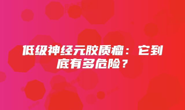 低级神经元胶质瘤：它到底有多危险？