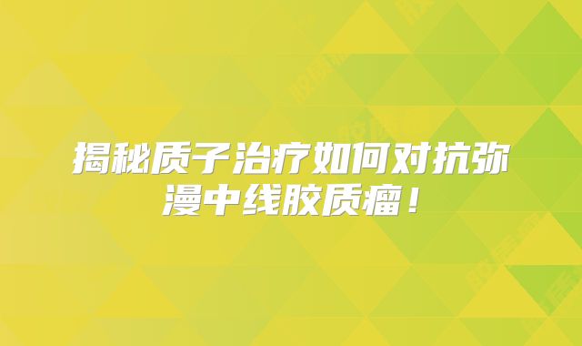 揭秘质子治疗如何对抗弥漫中线胶质瘤！
