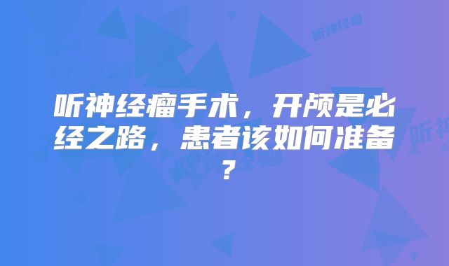 听神经瘤手术，开颅是必经之路，患者该如何准备？