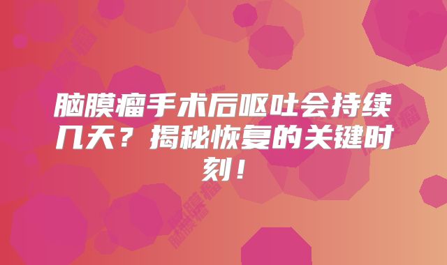 脑膜瘤手术后呕吐会持续几天？揭秘恢复的关键时刻！