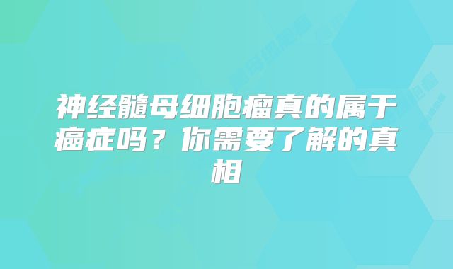 神经髓母细胞瘤真的属于癌症吗？你需要了解的真相