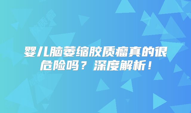 婴儿脑萎缩胶质瘤真的很危险吗？深度解析！