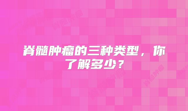 脊髓肿瘤的三种类型，你了解多少？