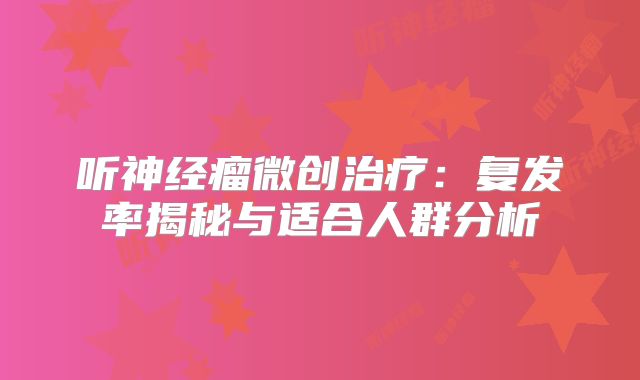 听神经瘤微创治疗：复发率揭秘与适合人群分析